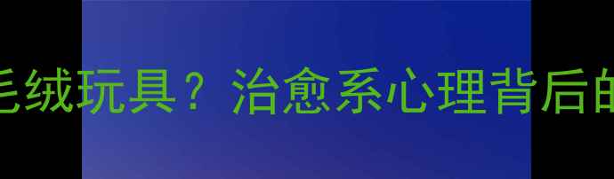 图片 🌟女生为什么爱囤毛绒玩具？治愈系心理背后的3大隐藏需求🧸✨1