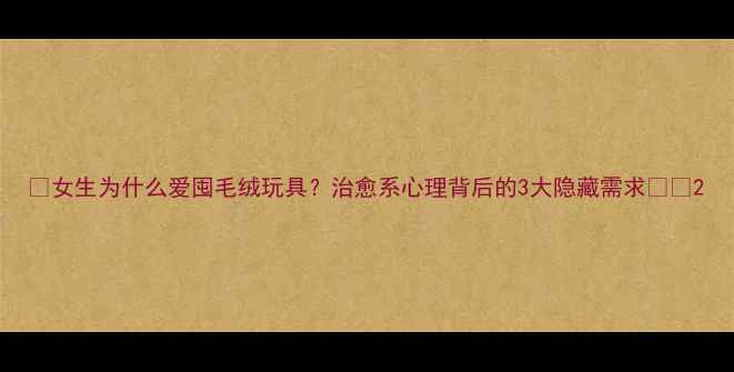 图片 🌟女生为什么爱囤毛绒玩具？治愈系心理背后的3大隐藏需求🧸✨2