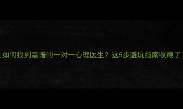 图片 🌟如何找到靠谱的一对一心理医生？这5步避坑指南收藏了！