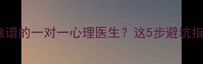 图片 🌟如何找到靠谱的一对一心理医生？这5步避坑指南收藏了！1
