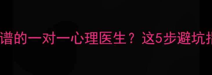 图片 🌟如何找到靠谱的一对一心理医生？这5步避坑指南收藏了！2