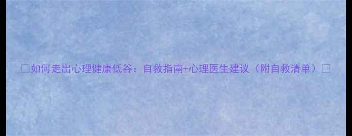 图片 🌟如何走出心理健康低谷：自救指南+心理医生建议（附自救清单）🌟