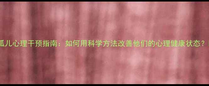 图片 🌟孤儿心理干预指南：如何用科学方法改善他们的心理健康状态？🌟1