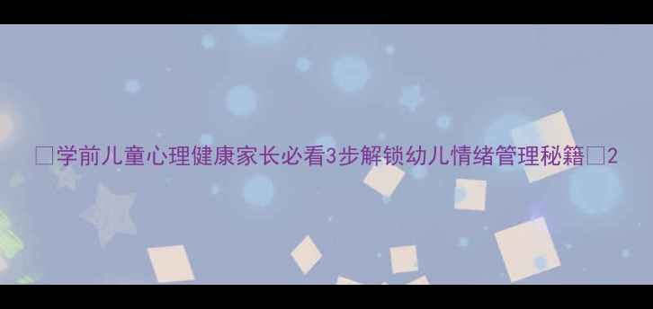 图片 🌟学前儿童心理健康家长必看3步解锁幼儿情绪管理秘籍✨2