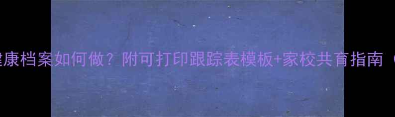 图片 🌟学生心理健康档案如何做？附可打印跟踪表模板+家校共育指南（附案例）🌟1