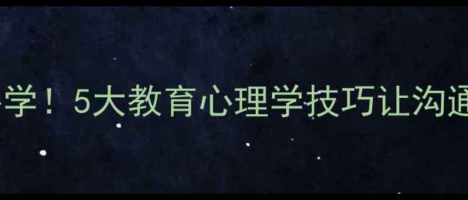 图片 🌟学生心理必学！5大教育心理学技巧让沟通效率翻倍🌟1