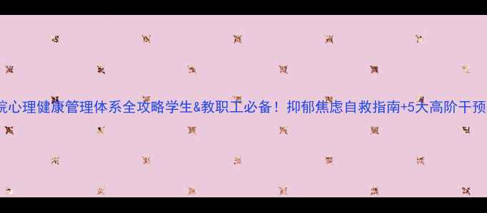 图片 🌟学院心理健康管理体系全攻略学生&教职工必备！抑郁焦虑自救指南+5大高阶干预法💡2