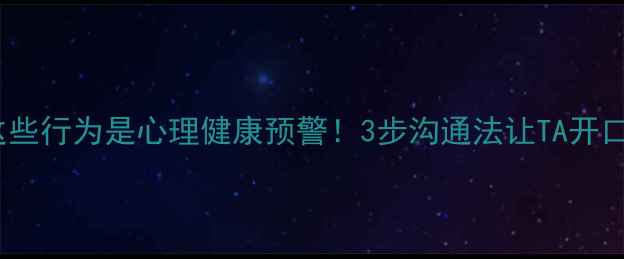 图片 🌟孩子出现这些行为是心理健康预警！3步沟通法让TA开口说心里话💡1