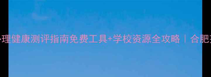 图片 🌟安徽中学生心理健康测评指南免费工具+学校资源全攻略｜合肥芜湖家长必看！