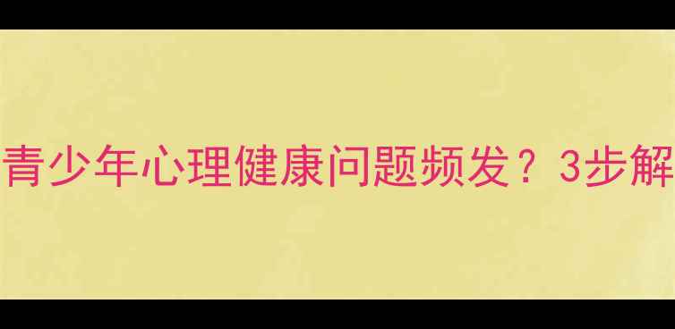 图片 🌟安徽家长必看！青少年心理健康问题频发？3步解锁科学育儿指南🌱
