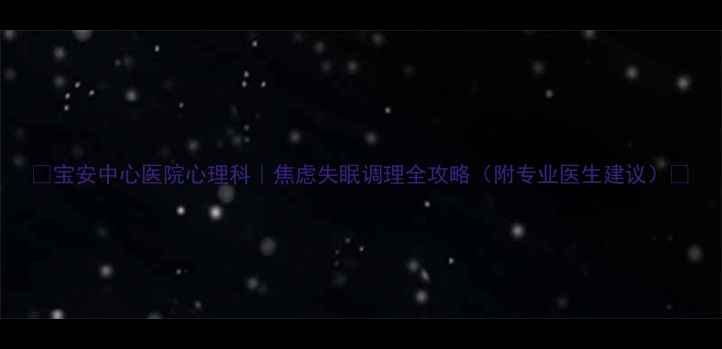 图片 🌟宝安中心医院心理科｜焦虑失眠调理全攻略（附专业医生建议）🌙