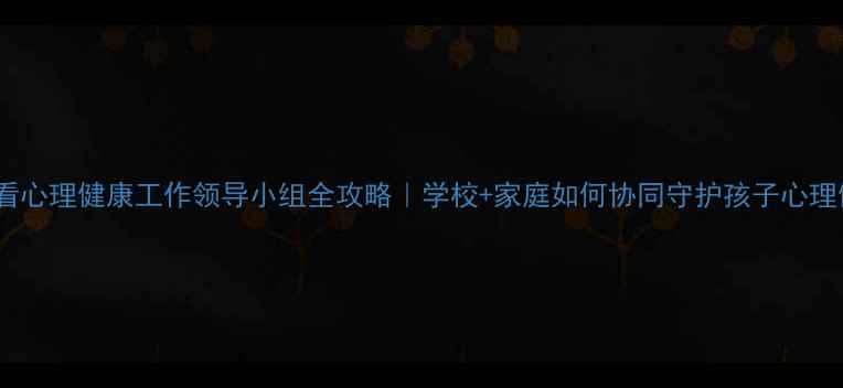 图片 🌟家长必看心理健康工作领导小组全攻略｜学校+家庭如何协同守护孩子心理健康？💡1