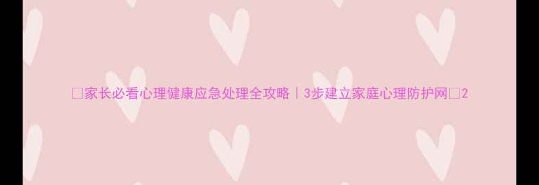 图片 🌟家长必看心理健康应急处理全攻略｜3步建立家庭心理防护网🔍2