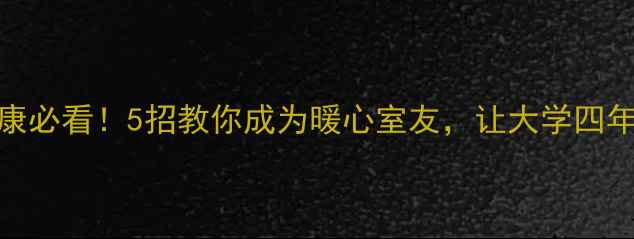 图片 🌟宿舍心理健康必看！5招教你成为暖心室友，让大学四年充满安全感🌟