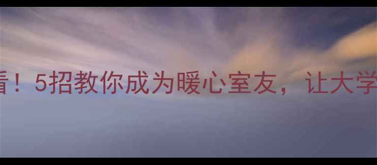 图片 🌟宿舍心理健康必看！5招教你成为暖心室友，让大学四年充满安全感🌟2