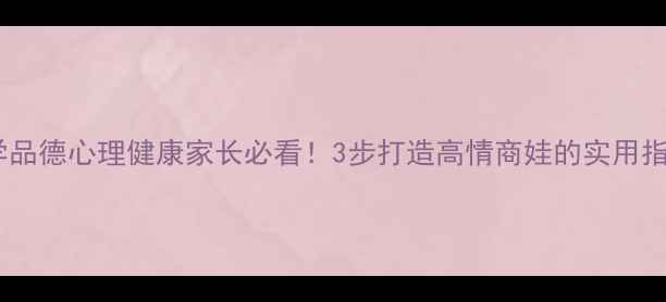 图片 🌟小学品德心理健康家长必看！3步打造高情商娃的实用指南✨2