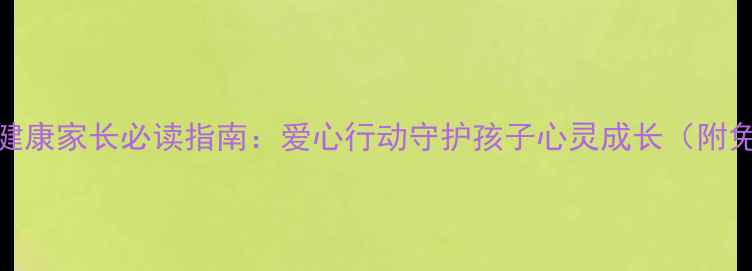 图片 🌟小学心理健康家长必读指南：爱心行动守护孩子心灵成长（附免费资源）🌟
