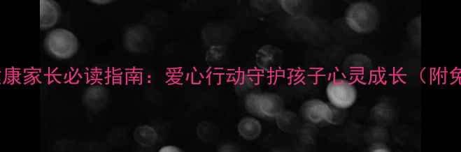 图片 🌟小学心理健康家长必读指南：爱心行动守护孩子心灵成长（附免费资源）🌟1