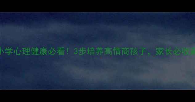 图片 🌟小学心理健康必看！3步培养高情商孩子，家长必收藏🌟