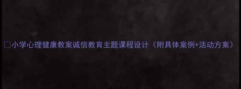 图片 🌟小学心理健康教案诚信教育主题课程设计（附具体案例+活动方案）