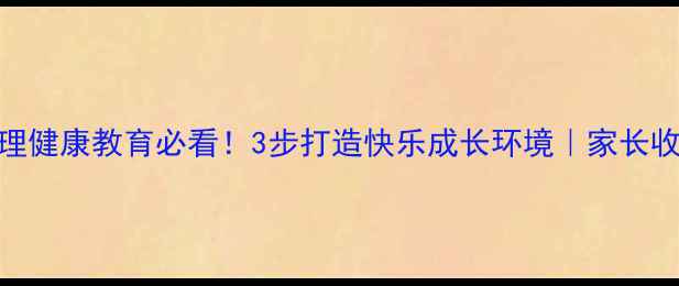 图片 🌟小学心理健康教育必看！3步打造快乐成长环境｜家长收藏指南🌟