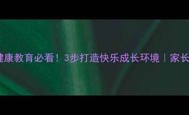 图片 🌟小学心理健康教育必看！3步打造快乐成长环境｜家长收藏指南🌟1