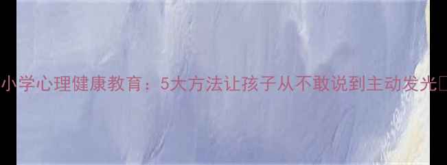 图片 🌟小学心理健康教育：5大方法让孩子从不敢说到主动发光🌟2