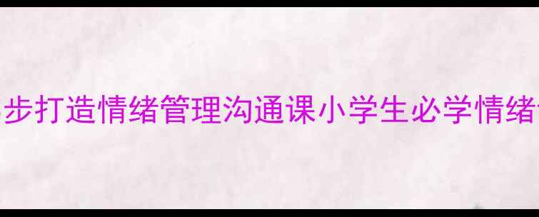 图片 🌟小学心理健康课必看！3步打造情绪管理沟通课小学生必学情绪调节技巧+沟通话术清单📚