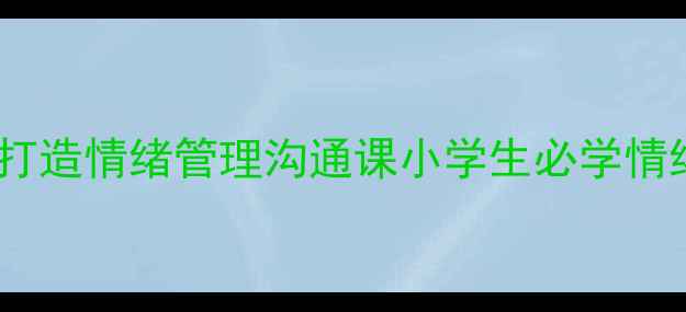 图片 🌟小学心理健康课必看！3步打造情绪管理沟通课小学生必学情绪调节技巧+沟通话术清单📚2