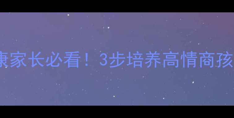图片 🌟小学生心理健康家长必看！3步培养高情商孩子的实操指南💡1