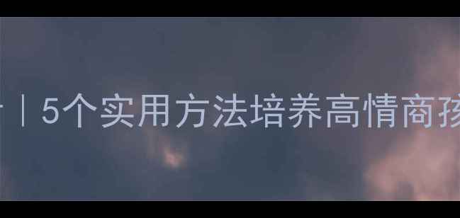 图片 🌟小学生心理健康家长必看｜5个实用方法培养高情商孩子（附情绪管理工具包）1