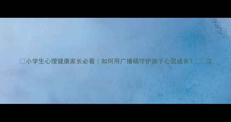 图片 🌟小学生心理健康家长必看｜如何用广播稿守护孩子心灵成长？👩👧2