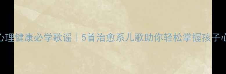 图片 🌟小学生心理健康必学歌谣｜5首治愈系儿歌助你轻松掌握孩子心理密码🌟