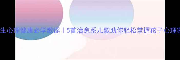 图片 🌟小学生心理健康必学歌谣｜5首治愈系儿歌助你轻松掌握孩子心理密码🌟2