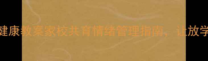 图片 🌟小学生心理健康教案家校共育情绪管理指南，让放学后不再焦虑🌟