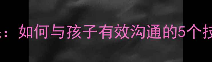 图片 🌟小学生心理健康第一课：如何与孩子有效沟通的5个技巧（附家长实操指南）2