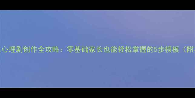图片 🌟小学生心理剧创作全攻略：零基础家长也能轻松掌握的5步模板（附案例）🌟