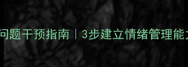 图片 🌟小学阶段心理行为问题干预指南｜3步建立情绪管理能力｜家长必读干货🌟1