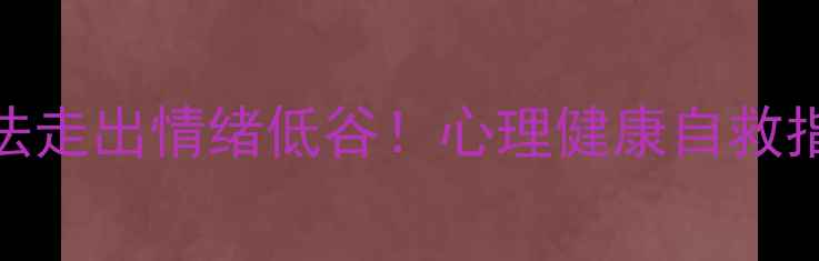 图片 🌟小木学长｜3步自救法走出情绪低谷！心理健康自救指南（含科学方案）🌟1