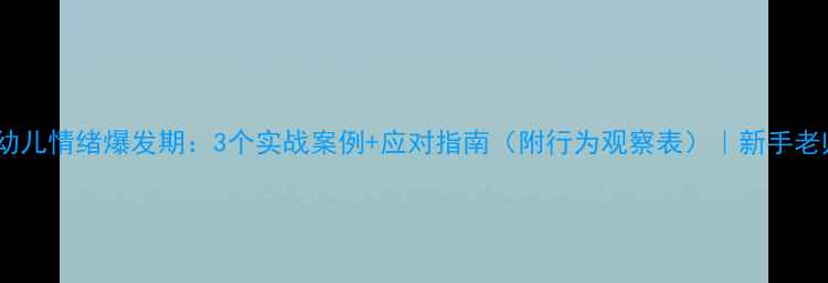 图片 🌟小班幼儿情绪爆发期：3个实战案例+应对指南（附行为观察表）｜新手老师必备2