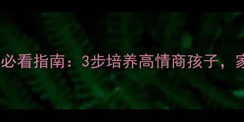 图片 🌟少儿心理健康必看指南：3步培养高情商孩子，家长必收藏！🌟1