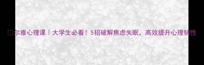 图片 🌟尔雅心理课｜大学生必看！5招破解焦虑失眠，高效提升心理韧性