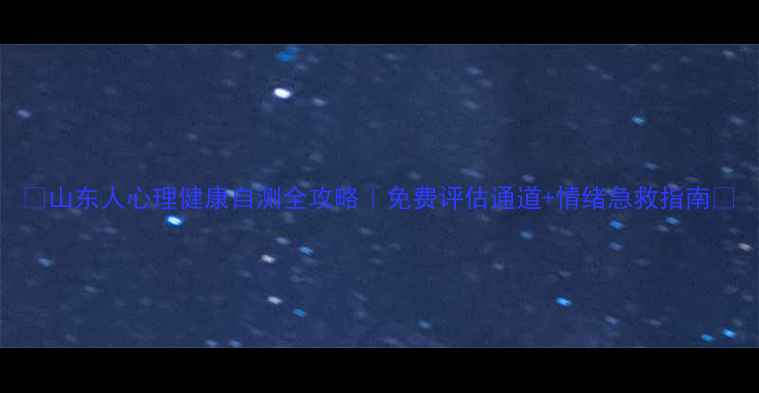 图片 🌟山东人心理健康自测全攻略｜免费评估通道+情绪急救指南🌱
