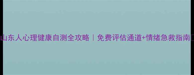 图片 🌟山东人心理健康自测全攻略｜免费评估通道+情绪急救指南🌱1