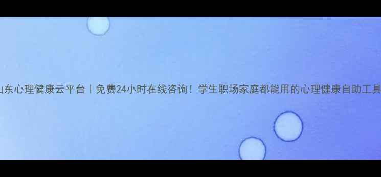 图片 🌟山东心理健康云平台｜免费24小时在线咨询！学生职场家庭都能用的心理健康自助工具🌟1