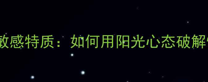 图片 🌟巨蟹座心理敏感特质：如何用阳光心态破解情绪困局？🌟2