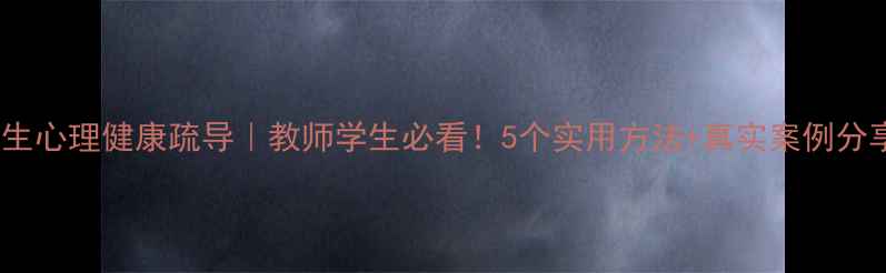 图片 🌟师生心理健康疏导｜教师学生必看！5个实用方法+真实案例分享🌟1