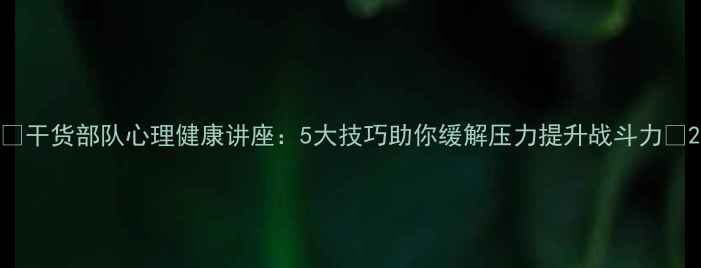 图片 🌟干货部队心理健康讲座：5大技巧助你缓解压力提升战斗力✨2