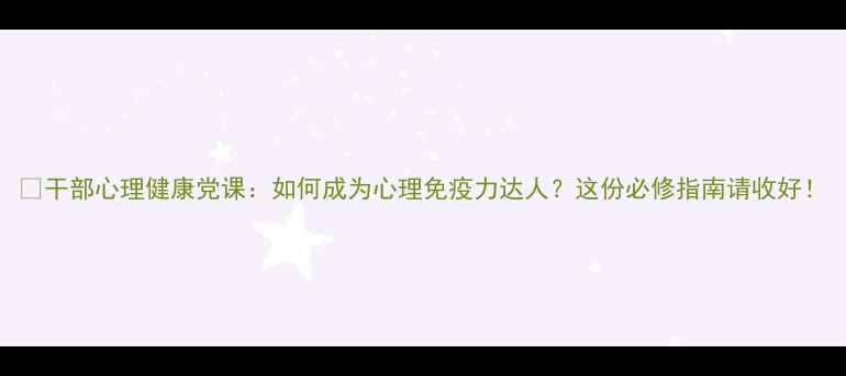 图片 🌟干部心理健康党课：如何成为心理免疫力达人？这份必修指南请收好！