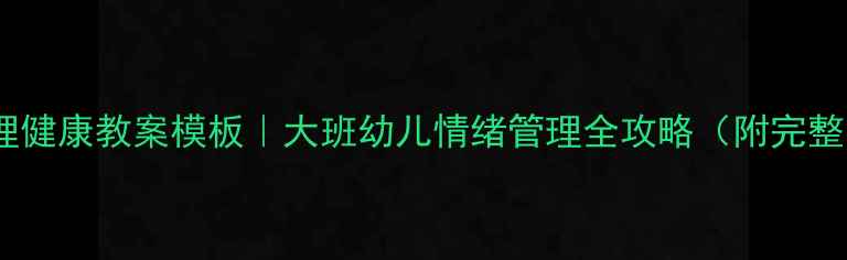 图片 🌟幼儿园心理健康教案模板｜大班幼儿情绪管理全攻略（附完整活动方案）2